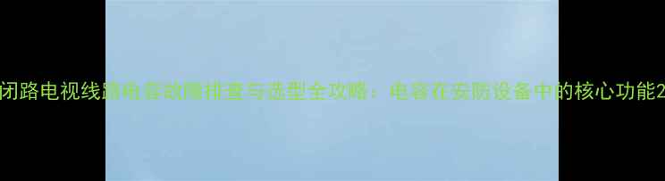 图片 闭路电视线路电容故障排查与选型全攻略：电容在安防设备中的核心功能2