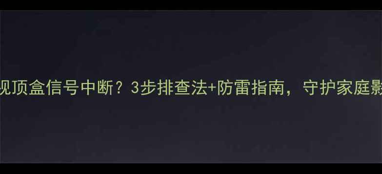 图片 雷击导致电视顶盒信号中断？3步排查法+防雷指南，守护家庭影音系统稳定