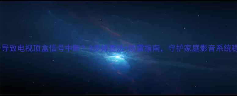 图片 雷击导致电视顶盒信号中断？3步排查法+防雷指南，守护家庭影音系统稳定1