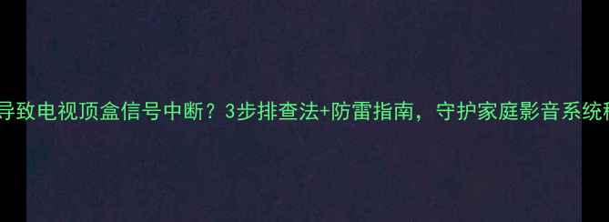 图片 雷击导致电视顶盒信号中断？3步排查法+防雷指南，守护家庭影音系统稳定2
