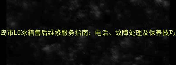 图片 青岛市LG冰箱售后维修服务指南：电话、故障处理及保养技巧全