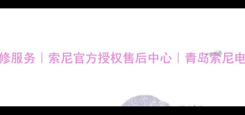 图片 青岛索尼家电维修服务｜索尼官方授权售后中心｜青岛索尼电视音响上门维修