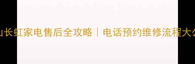 图片 鞍山长虹家电售后全攻略｜电话预约维修流程大公开