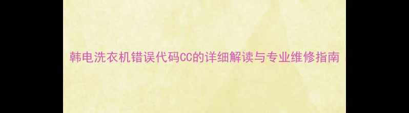 图片 韩电洗衣机错误代码CC的详细解读与专业维修指南