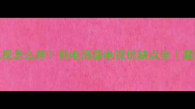 图片 韩电电视怎么样？韩电液晶电视优缺点全｜避坑指南