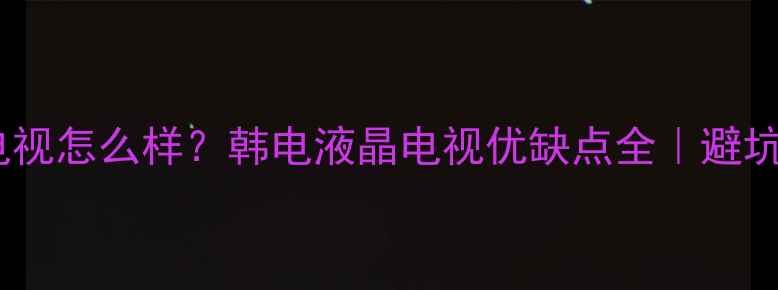 图片 韩电电视怎么样？韩电液晶电视优缺点全｜避坑指南1