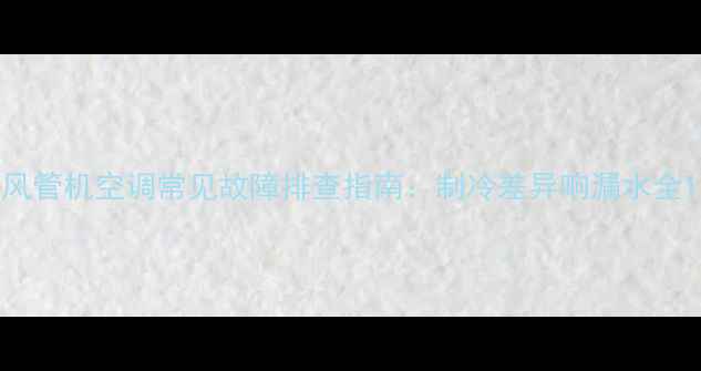 图片 风管机空调常见故障排查指南：制冷差异响漏水全1