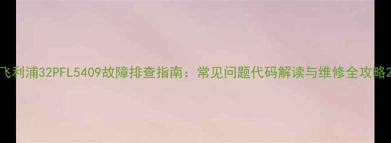 图片 飞利浦32PFL5409故障排查指南：常见问题代码解读与维修全攻略2