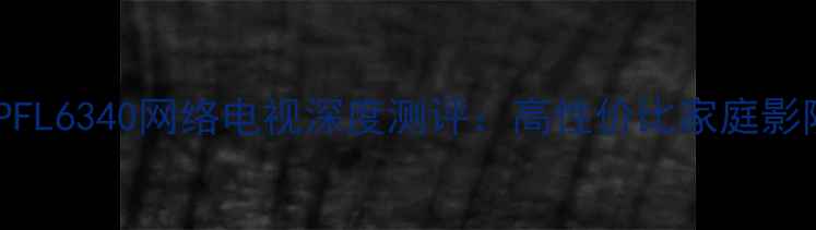 图片 飞利浦55PFL6340网络电视深度测评：高性价比家庭影院神器！1