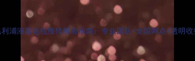 图片 飞利浦液晶电视维修服务指南：专业团队+全国网点+透明收费