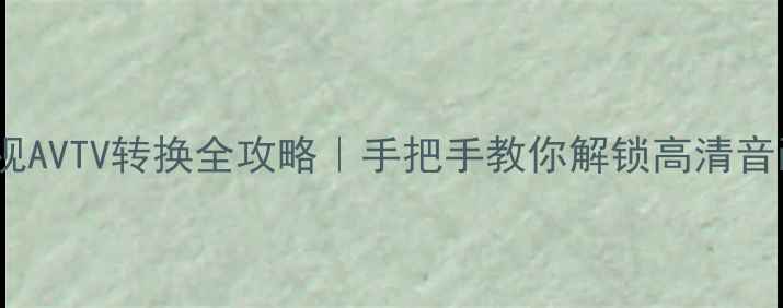 图片 飞利浦电视AVTV转换全攻略｜手把手教你解锁高清音画新体验2