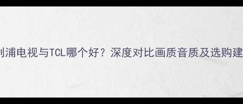 图片 飞利浦电视与TCL哪个好？深度对比画质音质及选购建议1