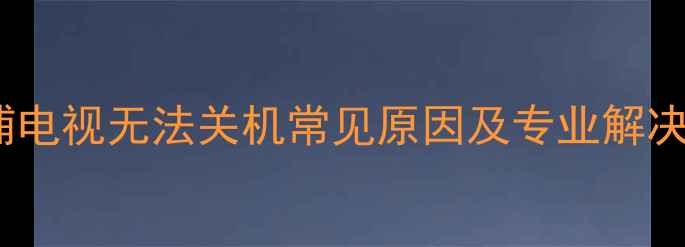图片 飞利浦电视无法关机常见原因及专业解决方案1