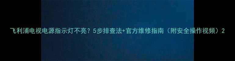 图片 飞利浦电视电源指示灯不亮？5步排查法+官方维修指南（附安全操作视频）2