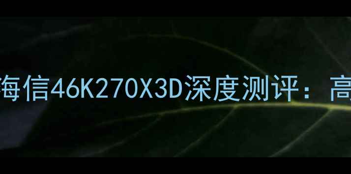 图片 高性价比3D智能电视推荐！海信46K270X3D深度测评：高清画质+智能系统=客厅C位2