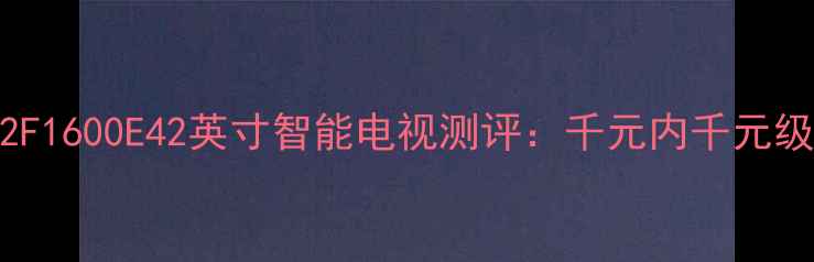 图片 高性价比推荐TCL42F1600E42英寸智能电视测评：千元内千元级画质音效体验全！