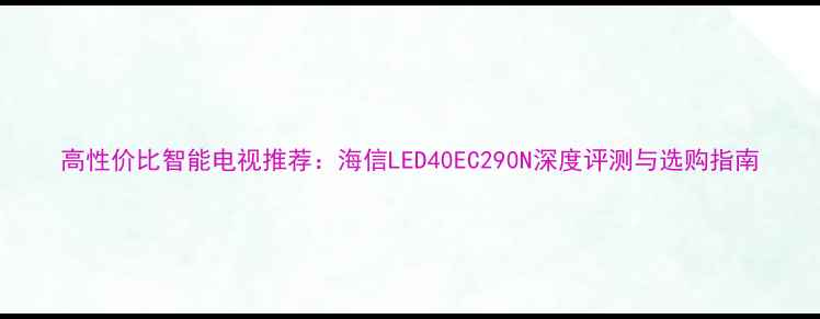 图片 高性价比智能电视推荐：海信LED40EC290N深度评测与选购指南