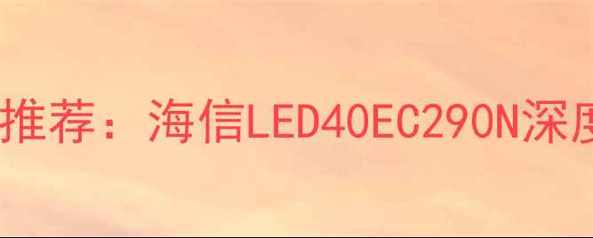 图片 高性价比智能电视推荐：海信LED40EC290N深度评测与选购指南1