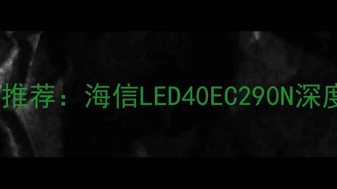 图片 高性价比智能电视推荐：海信LED40EC290N深度评测与选购指南2