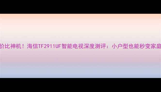 图片 高性价比神机！海信TF2911UF智能电视深度测评：小户型也能秒变家庭影院