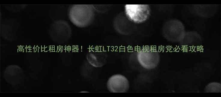 图片 高性价比租房神器！长虹LT32白色电视租房党必看攻略