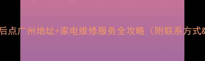 图片 魅族官方售后点广州地址+家电维修服务全攻略（附联系方式&避坑指南）