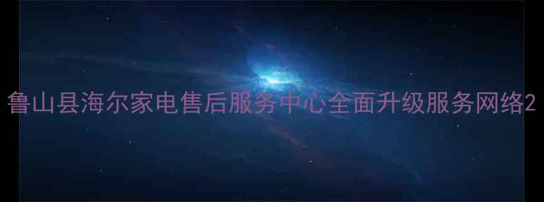 图片 鲁山县海尔家电售后服务中心全面升级服务网络2