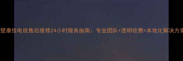 图片 鹤壁康佳电视售后维修24小时服务指南：专业团队+透明收费+本地化解决方案1
