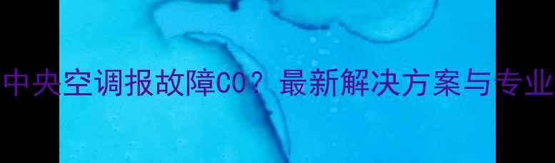 图片 麦克维尔中央空调报故障C0？最新解决方案与专业维修指南