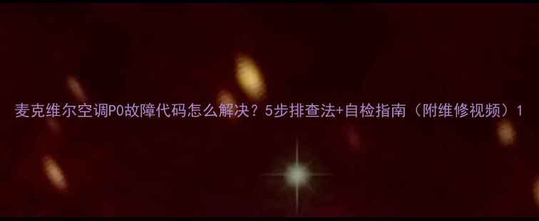 图片 麦克维尔空调P0故障代码怎么解决？5步排查法+自检指南（附维修视频）1