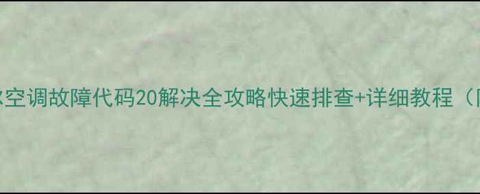 图片 麦克维尔空调故障代码20解决全攻略快速排查+详细教程（附图文）
