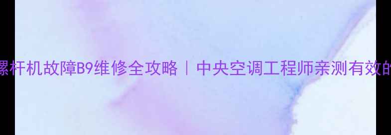 图片 麦克维尔螺杆机故障B9维修全攻略｜中央空调工程师亲测有效的排查方法