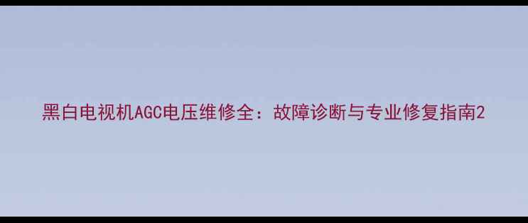 图片 黑白电视机AGC电压维修全：故障诊断与专业修复指南2