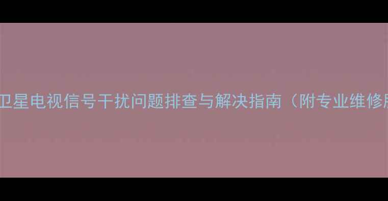 图片 黑龙江卫星电视信号干扰问题排查与解决指南（附专业维修服务）2