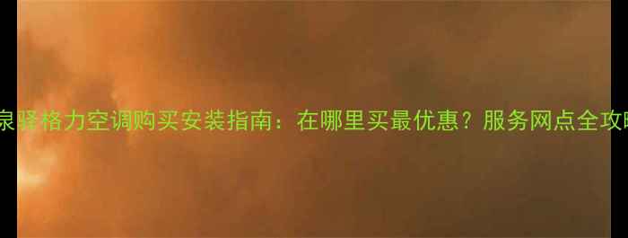 图片 龙泉驿格力空调购买安装指南：在哪里买最优惠？服务网点全攻略2