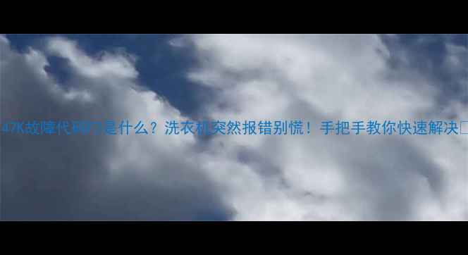 图片 🌟47K故障代码F2是什么？洗衣机突然报错别慌！手把手教你快速解决🌟2