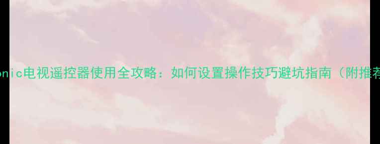 图片 🌟Panasonic电视遥控器使用全攻略：如何设置操作技巧避坑指南（附推荐型号）2