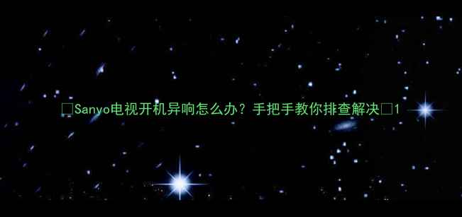 图片 🌟Sanyo电视开机异响怎么办？手把手教你排查解决🌟1