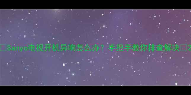 图片 🌟Sanyo电视开机异响怎么办？手把手教你排查解决🌟2