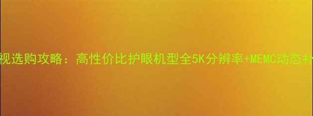 图片 🌟TCL液晶电视选购攻略：高性价比护眼机型全5K分辨率+MEMC动态补偿参数对比1