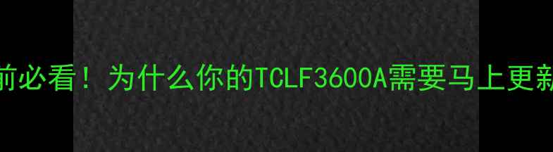 图片 🌟升级前必看！为什么你的TCLF3600A需要马上更新固件？