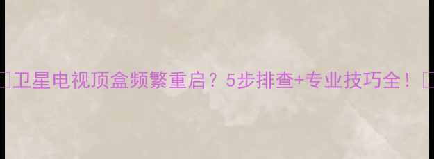 图片 🌟卫星电视顶盒频繁重启？5步排查+专业技巧全！🌟