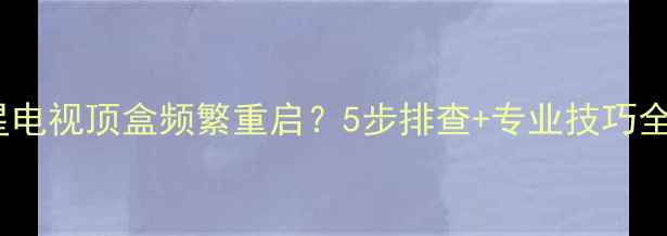 图片 🌟卫星电视顶盒频繁重启？5步排查+专业技巧全！🌟2