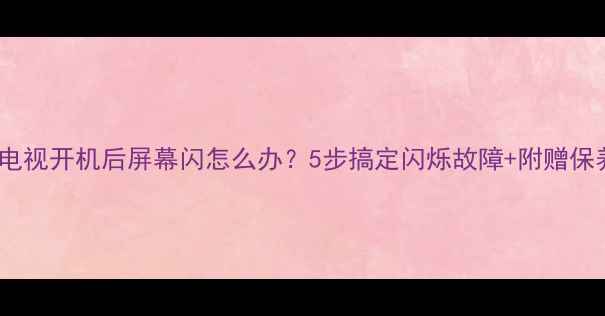 图片 🌟夏普电视开机后屏幕闪怎么办？5步搞定闪烁故障+附赠保养秘籍1