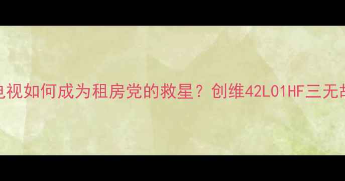 图片 🌟学姐亲测这款电视如何成为租房党的救星？创维42L01HF三无故障攻略大公开！