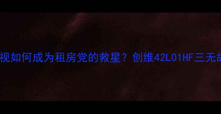 图片 🌟学姐亲测这款电视如何成为租房党的救星？创维42L01HF三无故障攻略大公开！2