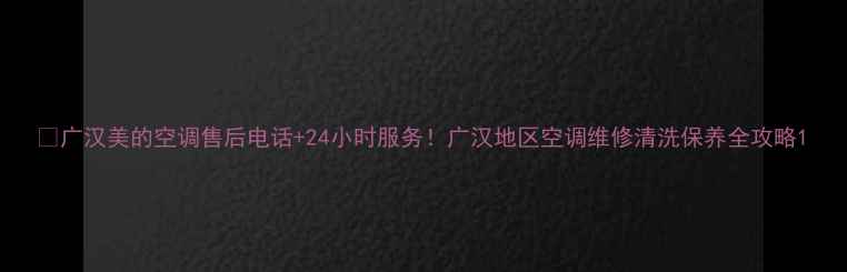 图片 🌟广汉美的空调售后电话+24小时服务！广汉地区空调维修清洗保养全攻略1