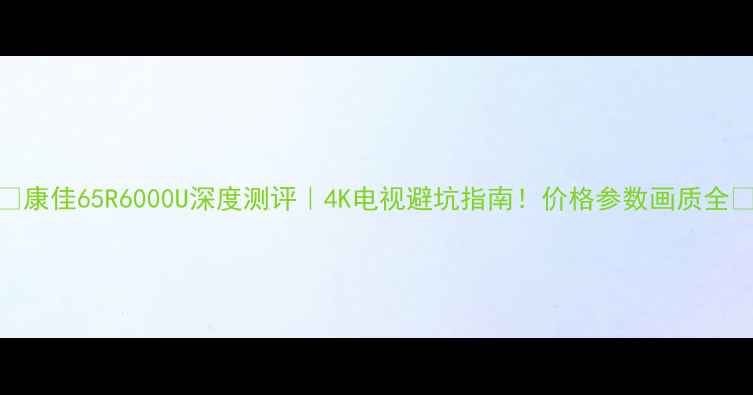 图片 🌟康佳65R6000U深度测评｜4K电视避坑指南！价格参数画质全🔥