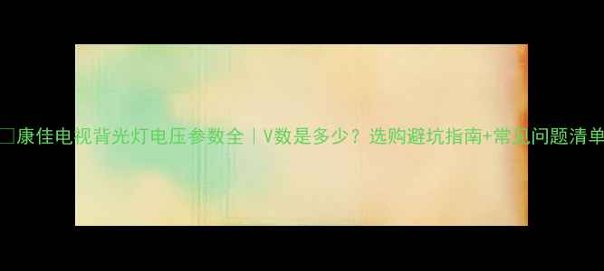 图片 🌟康佳电视背光灯电压参数全｜V数是多少？选购避坑指南+常见问题清单