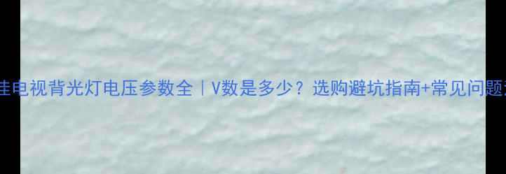 图片 🌟康佳电视背光灯电压参数全｜V数是多少？选购避坑指南+常见问题清单2